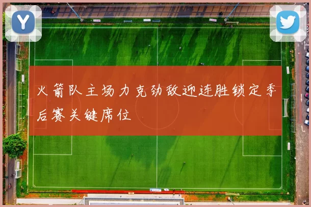 火箭队主场力克劲敌迎连胜锁定季后赛关键席位