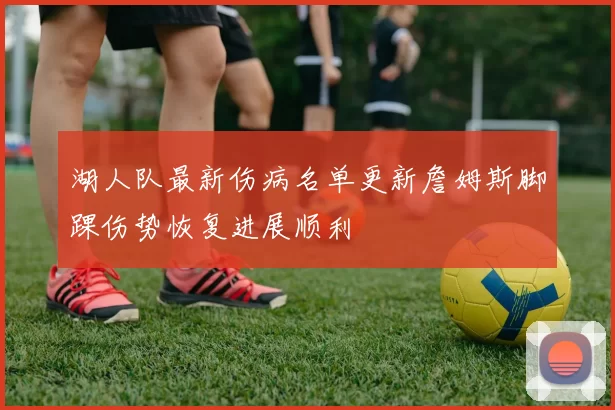 湖人队最新伤病名单更新詹姆斯脚踝伤势恢复进展顺利