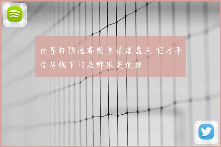 世界杯预选赛购票渠道盘点 官方平台与线下门店哪家更便捷