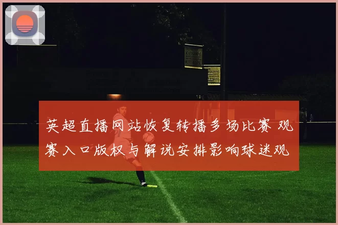 英超直播网站恢复转播多场比赛 观赛入口版权与解说安排影响球迷观赛体验