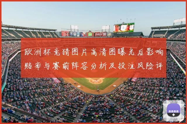 欧洲杯竞猜图片高清图曝光后影响赔率与赛前阵容分析及投注风险评估