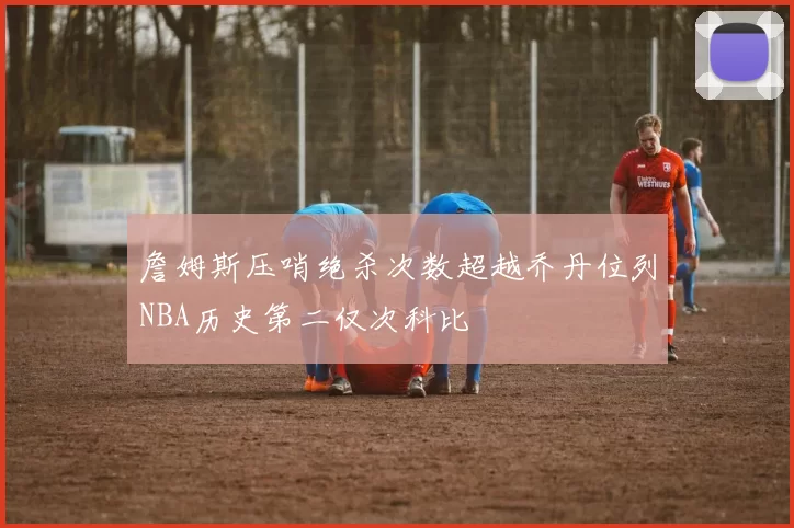 詹姆斯压哨绝杀次数超越乔丹位列NBA历史第二仅次科比