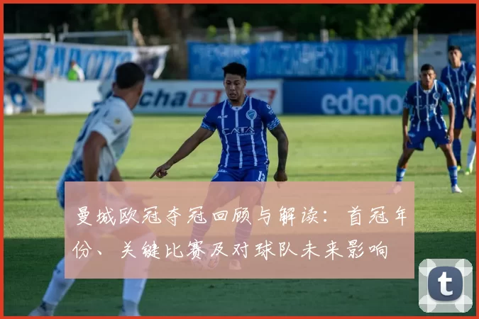 曼城欧冠夺冠回顾与解读：首冠年份、关键比赛及对球队未来影响