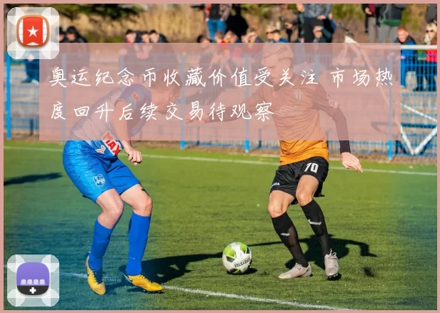 奥运纪念币收藏价值受关注 市场热度回升后续交易待观察