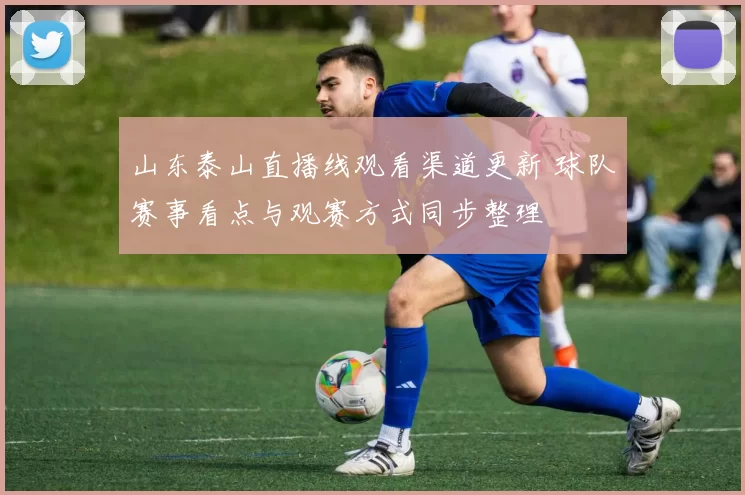 山东泰山直播线观看渠道更新 球队赛事看点与观赛方式同步整理