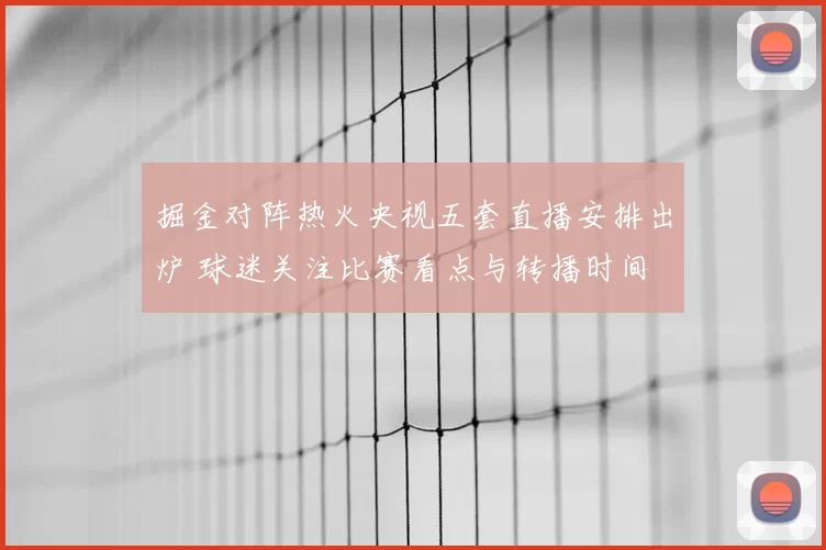 掘金对阵热火央视五套直播安排出炉 球迷关注比赛看点与转播时间
