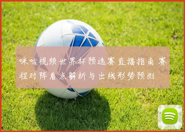 咪咕视频世界杯预选赛直播指南 赛程对阵看点解析与出线形势预测