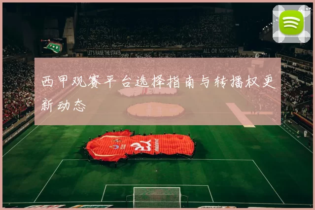 西甲观赛平台选择指南与转播权更新动态