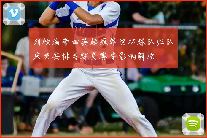 利物浦带回英超冠军奖杯球队归队庆典安排与球员赛季影响解读