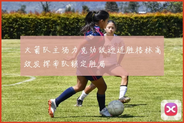 火箭队主场力克劲敌迎连胜格林高效发挥率队锁定胜局