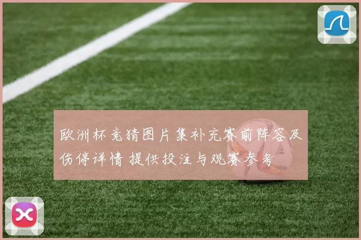 欧洲杯竞猜图片集补充赛前阵容及伤停详情 提供投注与观赛参考