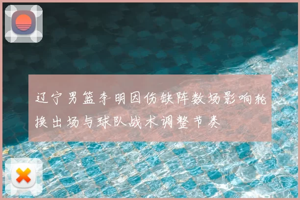 辽宁男篮李明因伤缺阵数场影响轮换出场与球队战术调整节奏