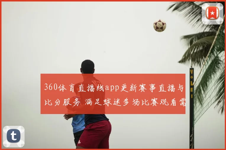 360体育直播线app更新赛事直播与比分服务 满足球迷多场比赛观看需求