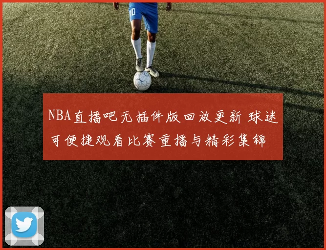 NBA直播吧无插件版回放更新 球迷可便捷观看比赛重播与精彩集锦