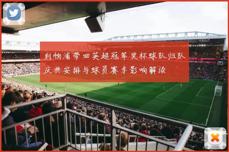 利物浦带回英超冠军奖杯球队归队庆典安排与球员赛季影响解读