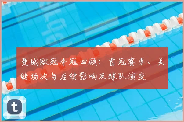 曼城欧冠夺冠回顾:首冠赛季、关键场次与后续影响及球队演变
