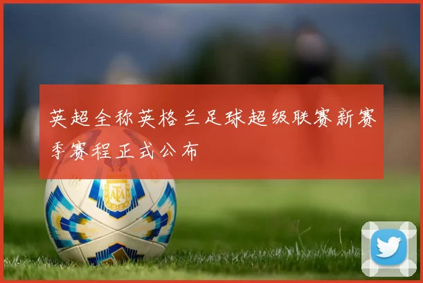 英超全称英格兰足球超级联赛新赛季赛程正式公布