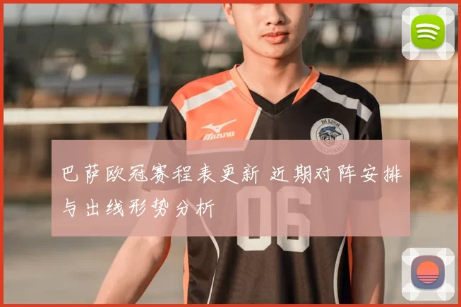 巴萨欧冠赛程表更新 近期对阵安排与出线形势分析