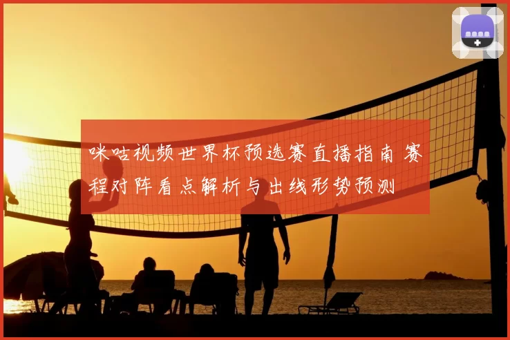 咪咕视频世界杯预选赛直播指南 赛程对阵看点解析与出线形势预测