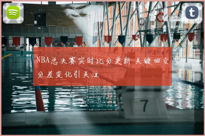 NBA总决赛实时比分更新 关键回合分差变化引关注