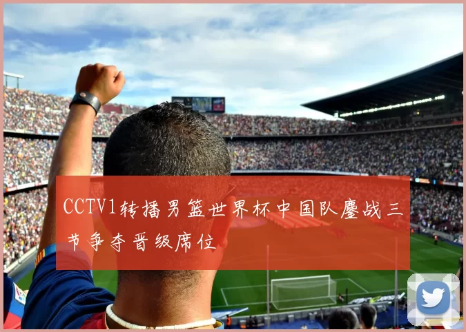 CCTV1转播男篮世界杯中国队鏖战三节争夺晋级席位