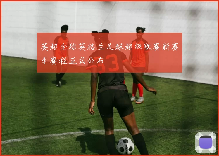 英超全称英格兰足球超级联赛新赛季赛程正式公布
