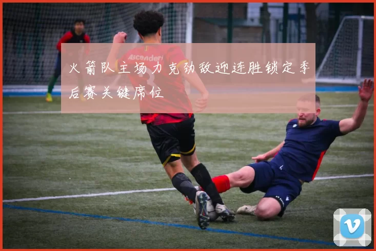 火箭队主场力克劲敌迎连胜锁定季后赛关键席位