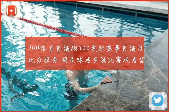 360体育直播线app更新赛事直播与比分服务 满足球迷多场比赛观看需求