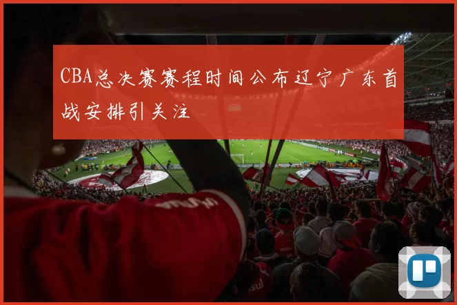 CBA总决赛赛程时间公布辽宁广东首战安排引关注