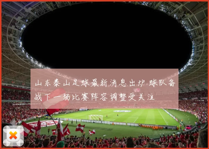 山东泰山足球最新消息出炉 球队备战下一场比赛阵容调整受关注