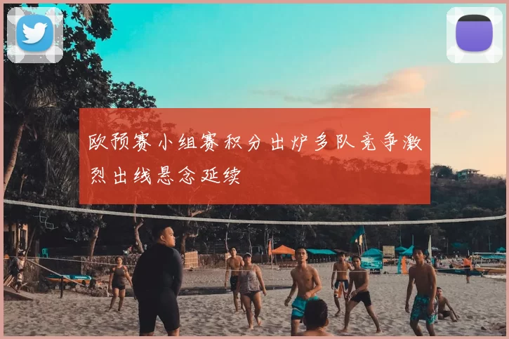 欧预赛小组赛积分出炉多队竞争激烈出线悬念延续