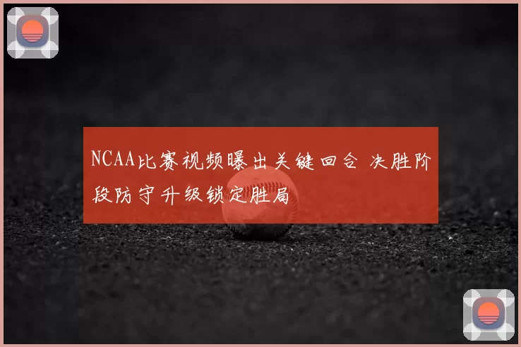 NCAA比赛视频曝出关键回合 决胜阶段防守升级锁定胜局