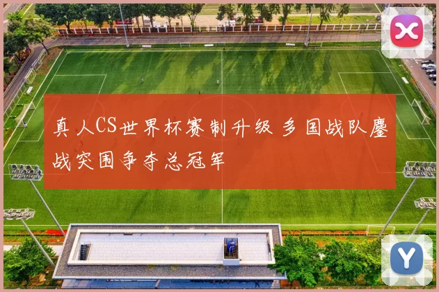 真人CS世界杯赛制升级 多国战队鏖战突围争夺总冠军
