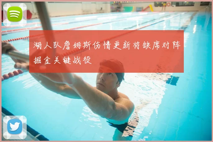 湖人队詹姆斯伤情更新将缺席对阵掘金关键战役