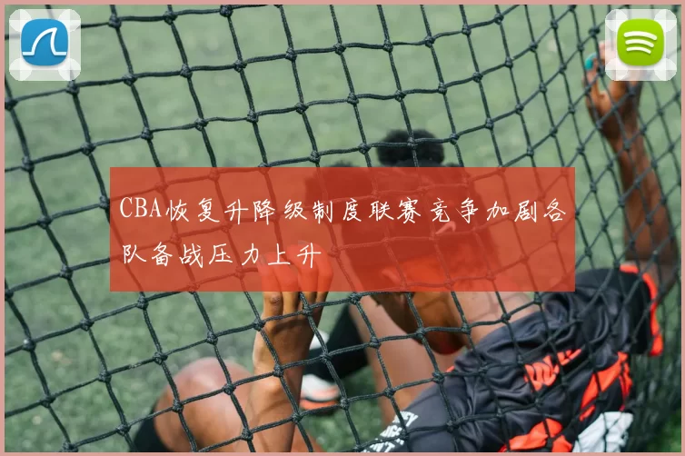 CBA恢复升降级制度联赛竞争加剧各队备战压力上升