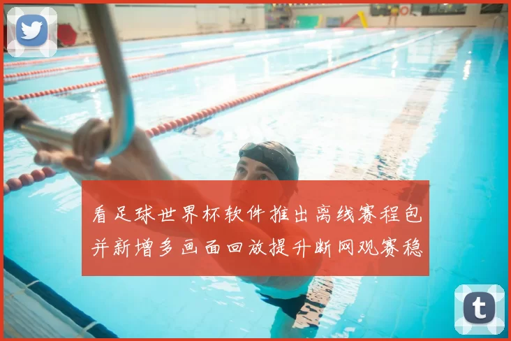 看足球世界杯软件推出离线赛程包并新增多画面回放提升断网观赛稳定性