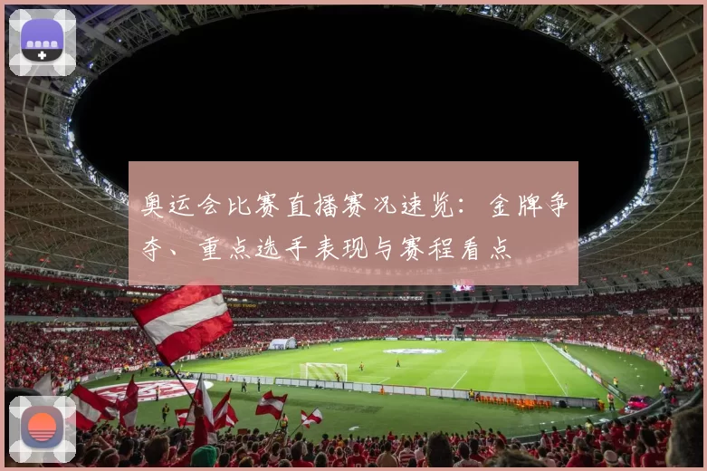 奥运会比赛直播赛况速览：金牌争夺、重点选手表现与赛程看点