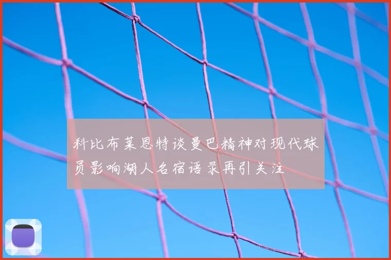 科比布莱恩特谈曼巴精神对现代球员影响湖人名宿语录再引关注