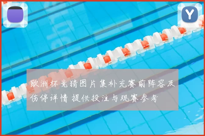 欧洲杯竞猜图片集补充赛前阵容及伤停详情 提供投注与观赛参考