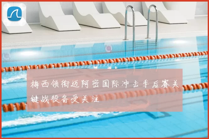 梅西领衔迈阿密国际冲击季后赛关键战役备受关注