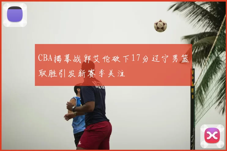 CBA揭幕战郭艾伦砍下17分辽宁男篮取胜引发新赛季关注