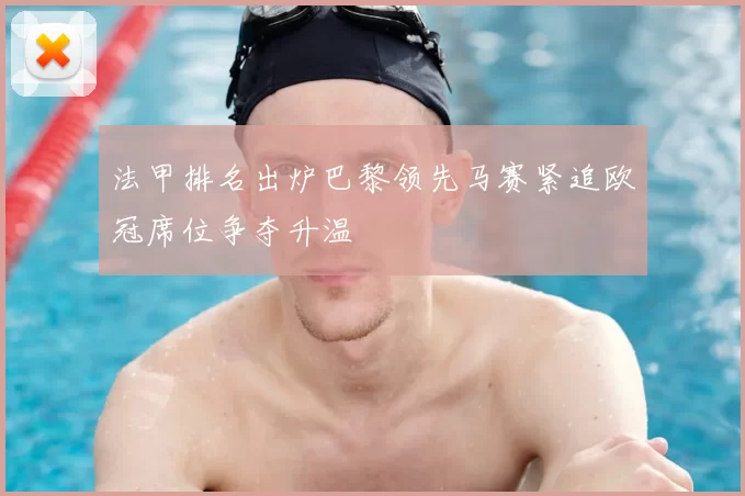 法甲排名出炉巴黎领先马赛紧追欧冠席位争夺升温