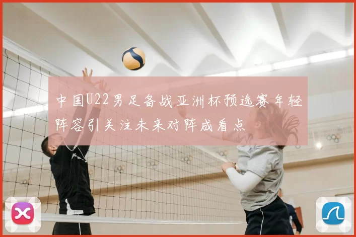 中国U22男足备战亚洲杯预选赛年轻阵容引关注未来对阵成看点