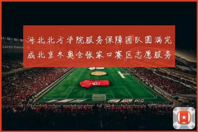河北北方学院服务保障团队圆满完成北京冬奥会张家口赛区志愿服务任务