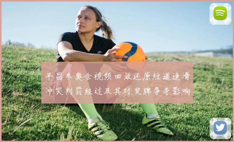 平昌冬奥会视频回放还原短道速滑冲突判罚经过及其对奖牌争夺影响分析