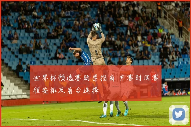 世界杯预选赛购票指南 开赛时间赛程安排及看台选择