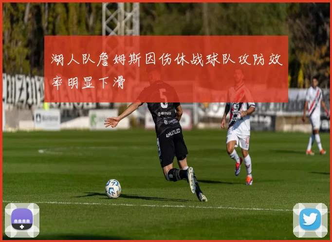 湖人队詹姆斯因伤休战球队攻防效率明显下滑