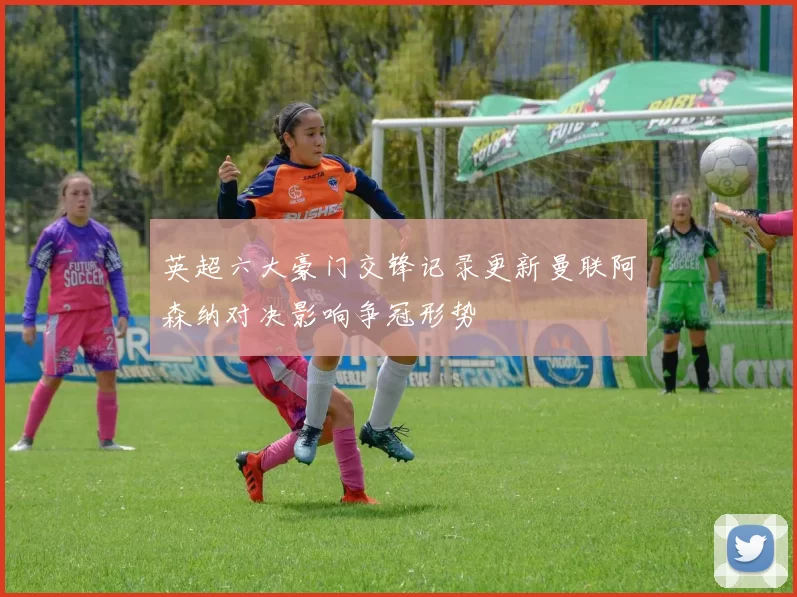 英超六大豪门交锋记录更新曼联阿森纳对决影响争冠形势