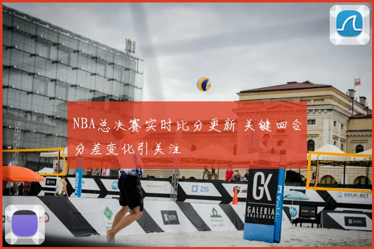 NBA总决赛实时比分更新 关键回合分差变化引关注