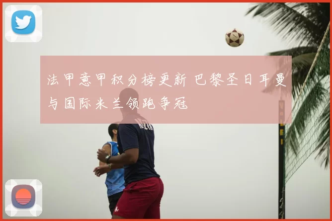 法甲意甲积分榜更新 巴黎圣日耳曼与国际米兰领跑争冠